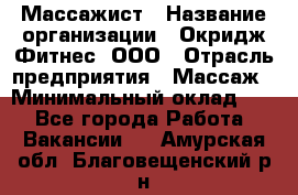 Массажист › Название организации ­ Окридж Фитнес, ООО › Отрасль предприятия ­ Массаж › Минимальный оклад ­ 1 - Все города Работа » Вакансии   . Амурская обл.,Благовещенский р-н